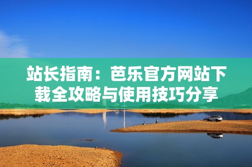 站长指南：芭乐官方网站下载全攻略与使用技巧分享