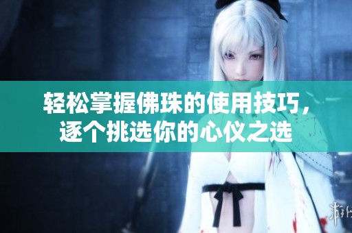 轻松掌握佛珠的使用技巧，逐个挑选你的心仪之选