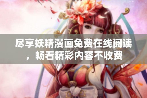 尽享妖精漫画免费在线阅读，畅看精彩内容不收费