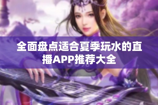 全面盘点适合夏季玩水的直播APP推荐大全