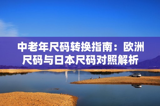 中老年尺码转换指南：欧洲尺码与日本尺码对照解析