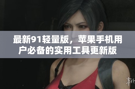 最新91轻量版，苹果手机用户必备的实用工具更新版
