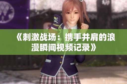 《刺激战场：携手并肩的浪漫瞬间视频记录》