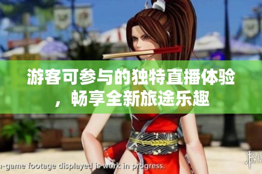 游客可参与的独特直播体验，畅享全新旅途乐趣