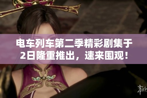 电车列车第二季精彩剧集于2日隆重推出，速来围观！