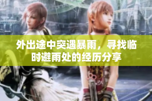 外出途中突遇暴雨，寻找临时避雨处的经历分享