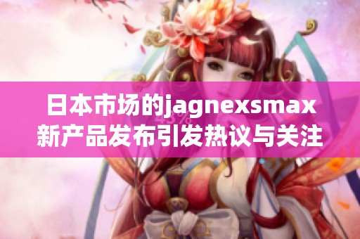 日本市场的jagnexsmax新产品发布引发热议与关注