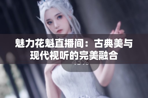魅力花魁直播间：古典美与现代视听的完美融合