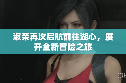 淑荣再次启航前往湖心，展开全新冒险之旅