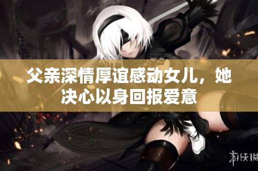 父亲深情厚谊感动女儿，她决心以身回报爱意
