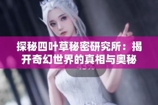 探秘四叶草秘密研究所：揭开奇幻世界的真相与奥秘