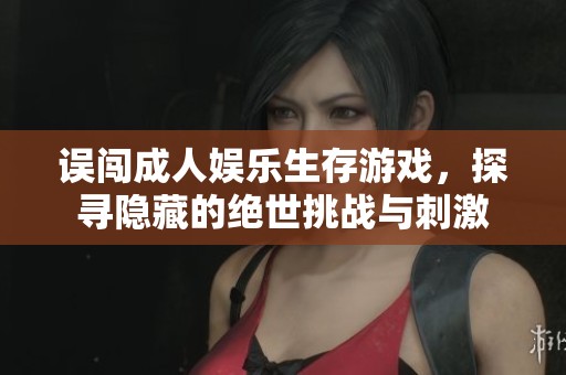 误闯成人娱乐生存游戏，探寻隐藏的绝世挑战与刺激