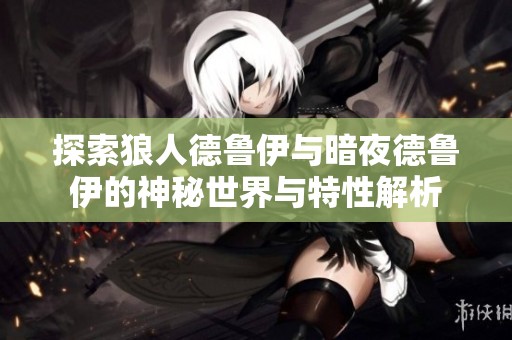 探索狼人德鲁伊与暗夜德鲁伊的神秘世界与特性解析