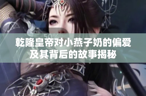 乾隆皇帝对小燕子奶的偏爱及其背后的故事揭秘