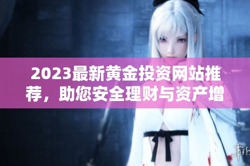 2023最新黄金投资网站推荐，助您安全理财与资产增长