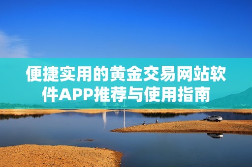 便捷实用的黄金交易网站软件APP推荐与使用指南