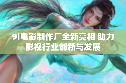 9i电影制作厂全新亮相 助力影视行业创新与发展