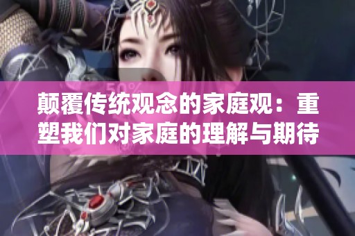 颠覆传统观念的家庭观：重塑我们对家庭的理解与期待