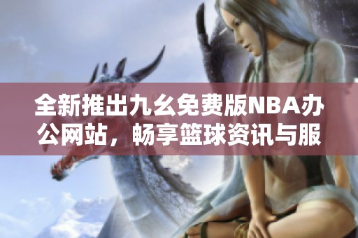 全新推出九幺免费版NBA办公网站，畅享篮球资讯与服务