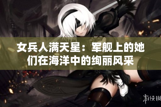 女兵人满天星：军舰上的她们在海洋中的绚丽风采