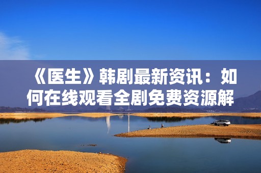 《医生》韩剧最新资讯：如何在线观看全剧免费资源解析