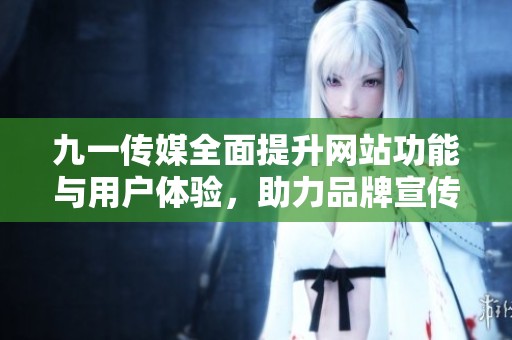 九一传媒全面提升网站功能与用户体验，助力品牌宣传新发展