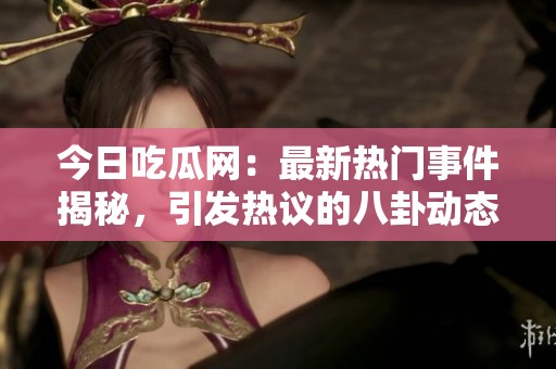 今日吃瓜网：最新热门事件揭秘，引发热议的八卦动态！
