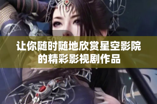 让你随时随地欣赏星空影院的精彩影视剧作品