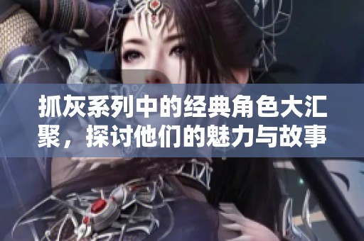 抓灰系列中的经典角色大汇聚，探讨他们的魅力与故事