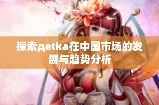 探索дetka在中国市场的发展与趋势分析