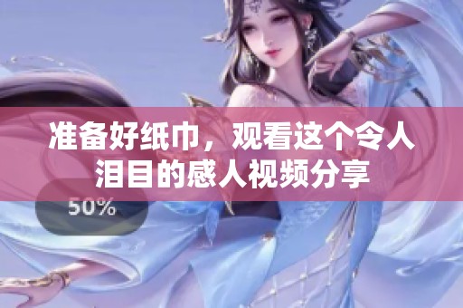 准备好纸巾，观看这个令人泪目的感人视频分享
