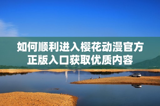 如何顺利进入樱花动漫官方正版入口获取优质内容