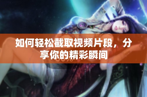 如何轻松截取视频片段，分享你的精彩瞬间