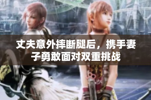 丈夫意外摔断腿后，携手妻子勇敢面对双重挑战