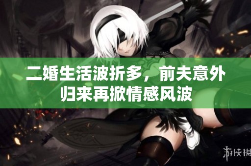 二婚生活波折多，前夫意外归来再掀情感风波