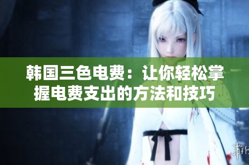 韩国三色电费：让你轻松掌握电费支出的方法和技巧