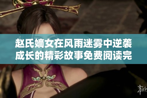 赵氏嫡女在风雨迷雾中逆袭成长的精彩故事免费阅读完整篇