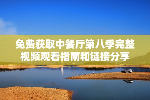 免费获取中餐厅第八季完整视频观看指南和链接分享