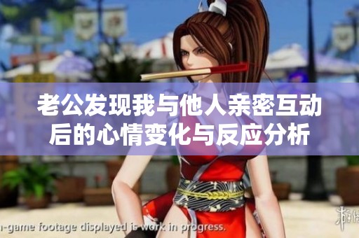 老公发现我与他人亲密互动后的心情变化与反应分析