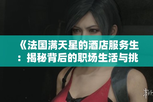 《法国满天星的酒店服务生：揭秘背后的职场生活与挑战》