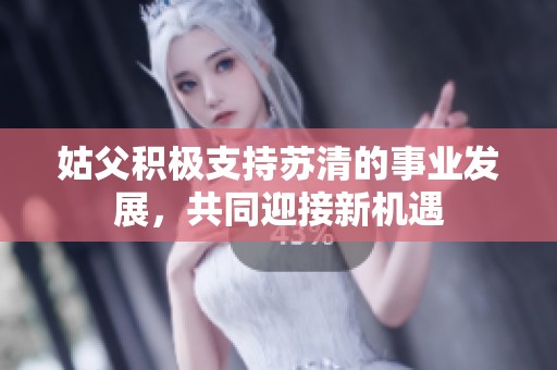 姑父积极支持苏清的事业发展，共同迎接新机遇
