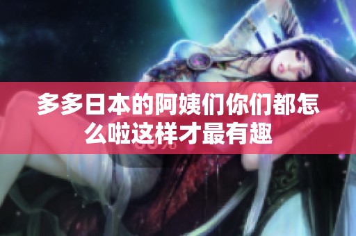 多多日本的阿姨们你们都怎么啦这样才最有趣