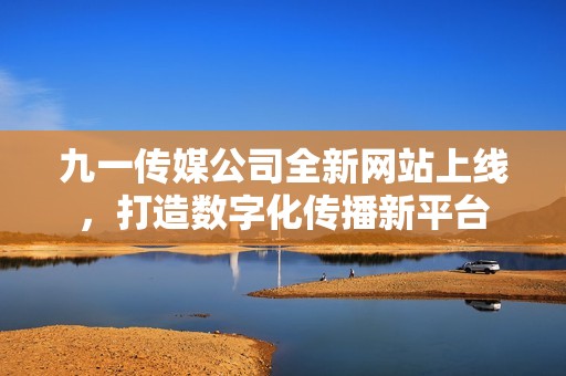 九一传媒公司全新网站上线，打造数字化传播新平台