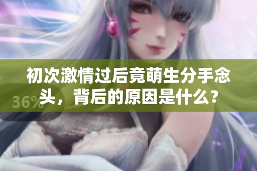 初次激情过后竟萌生分手念头，背后的原因是什么？