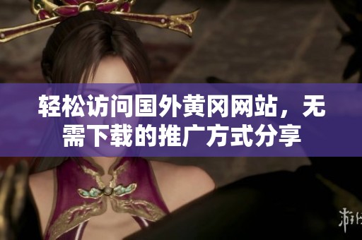 轻松访问国外黄冈网站，无需下载的推广方式分享