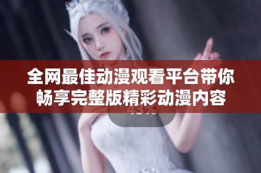 全网最佳动漫观看平台带你畅享完整版精彩动漫内容