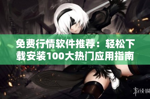 免费行情软件推荐：轻松下载安装100大热门应用指南