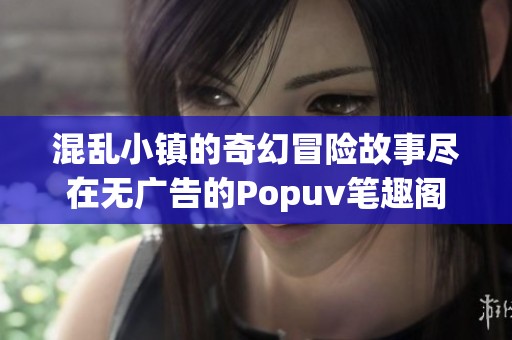 混乱小镇的奇幻冒险故事尽在无广告的Popuv笔趣阁