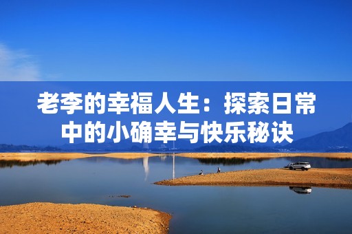 老李的幸福人生：探索日常中的小确幸与快乐秘诀