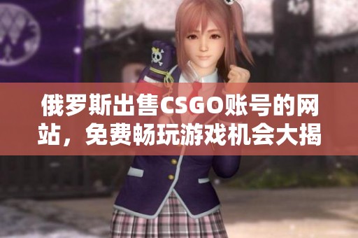 俄罗斯出售CSGO账号的网站，免费畅玩游戏机会大揭秘